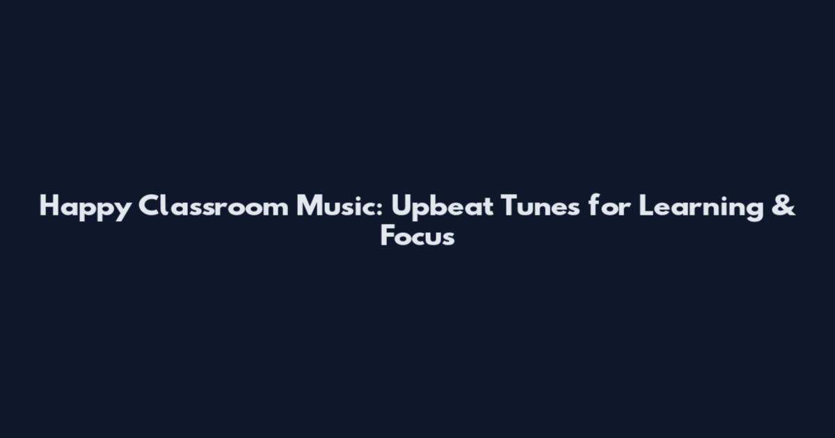 Happy Classroom Music: Upbeat Tunes for Learning & Focus