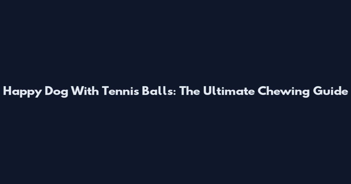 Happy Dog With Tennis Balls: The Ultimate Chewing Guide