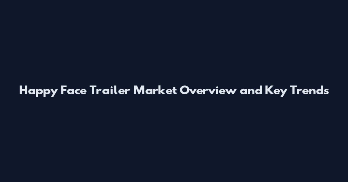 Happy Face Trailer Market Overview and Key Trends
