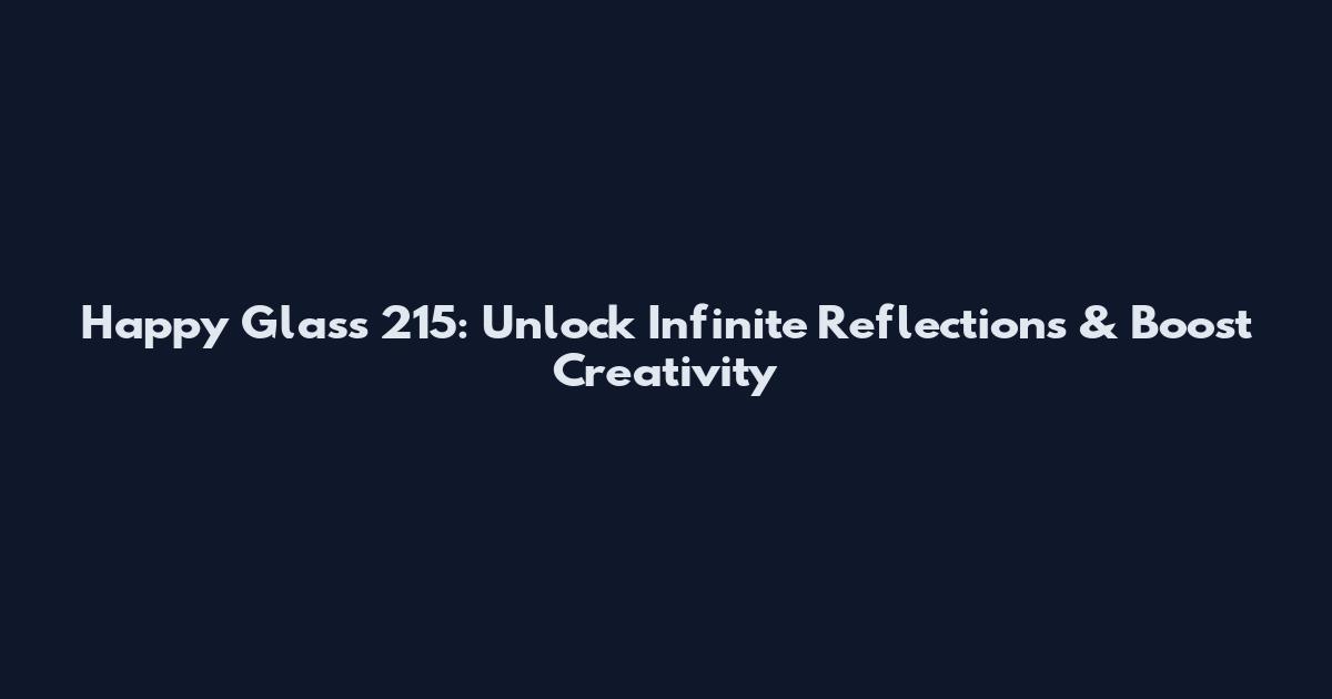 Happy Glass 215: Unlock Infinite Reflections & Boost Creativity
