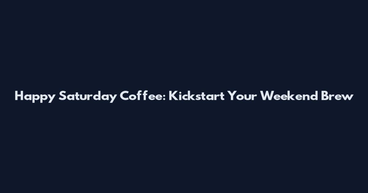 Happy Saturday Coffee: Kickstart Your Weekend Brew