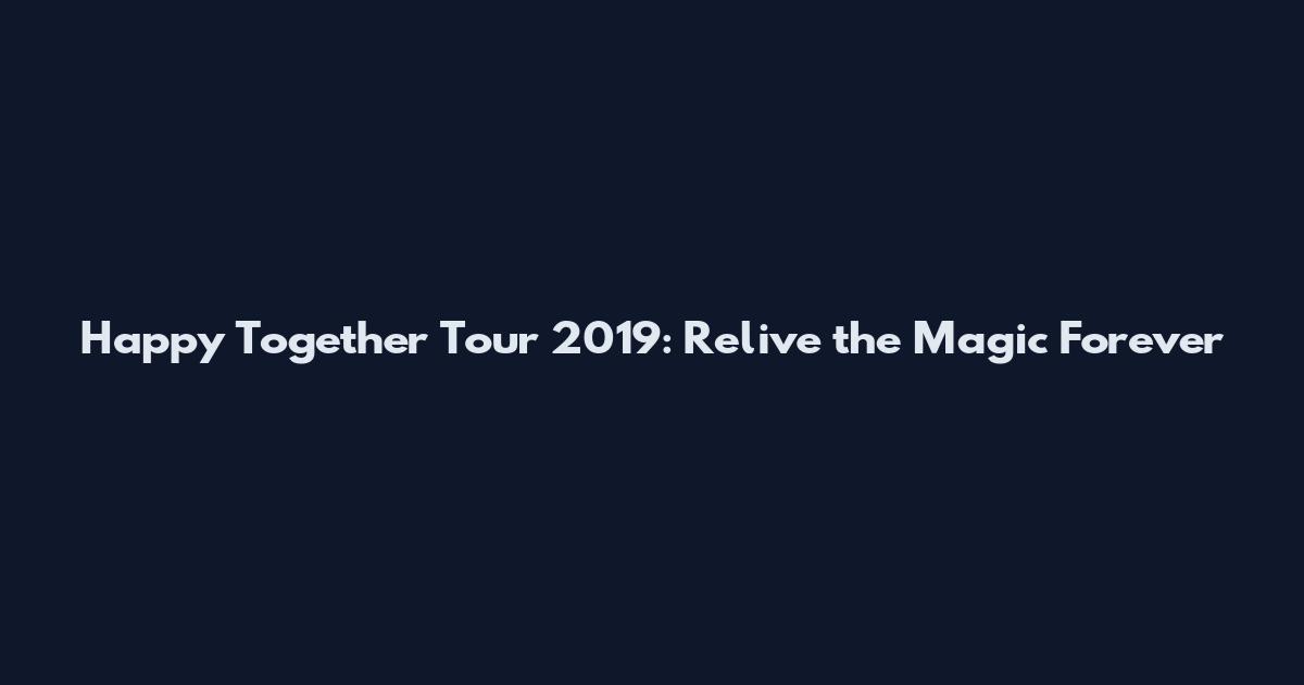 Happy Together Tour 2019: Relive the Magic Forever