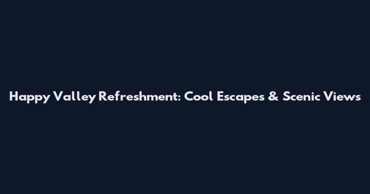 Happy Valley Refreshment: Cool Escapes & Scenic Views