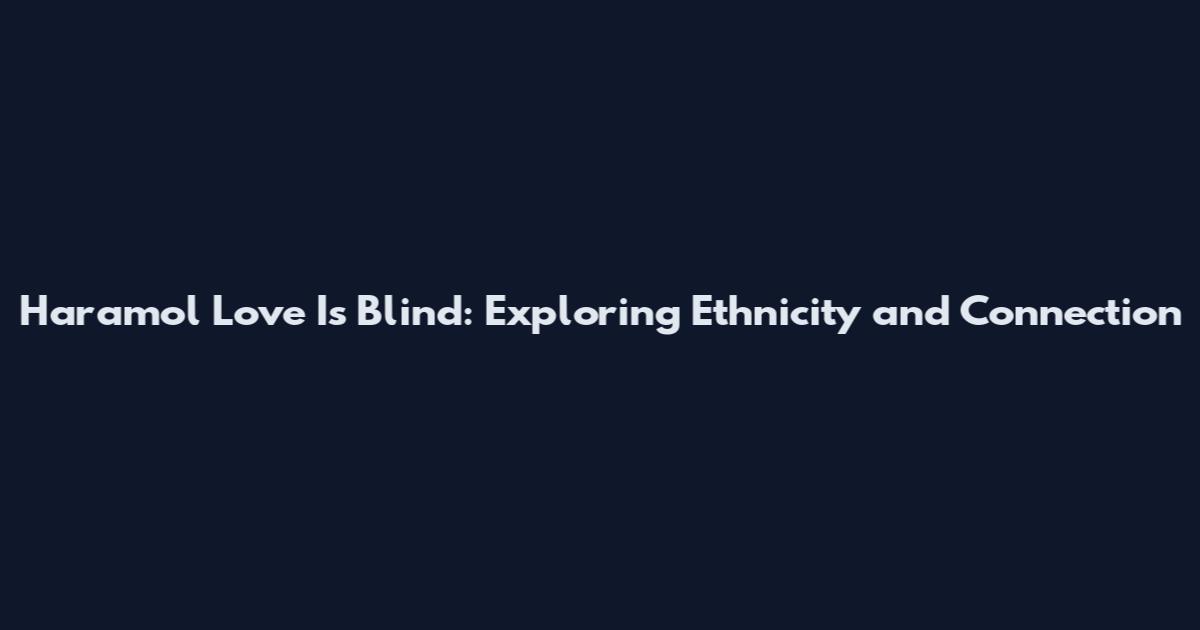 Haramol Love Is Blind: Exploring Ethnicity and Connection
