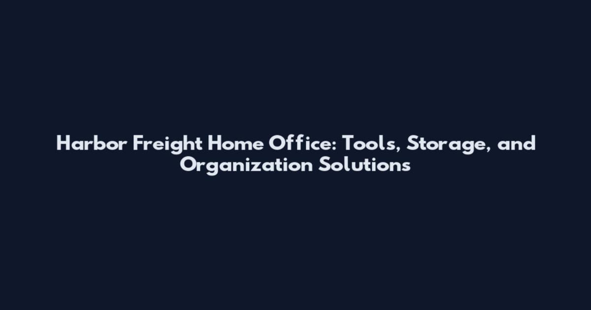 Harbor Freight Home Office: Tools, Storage, and Organization Solutions
