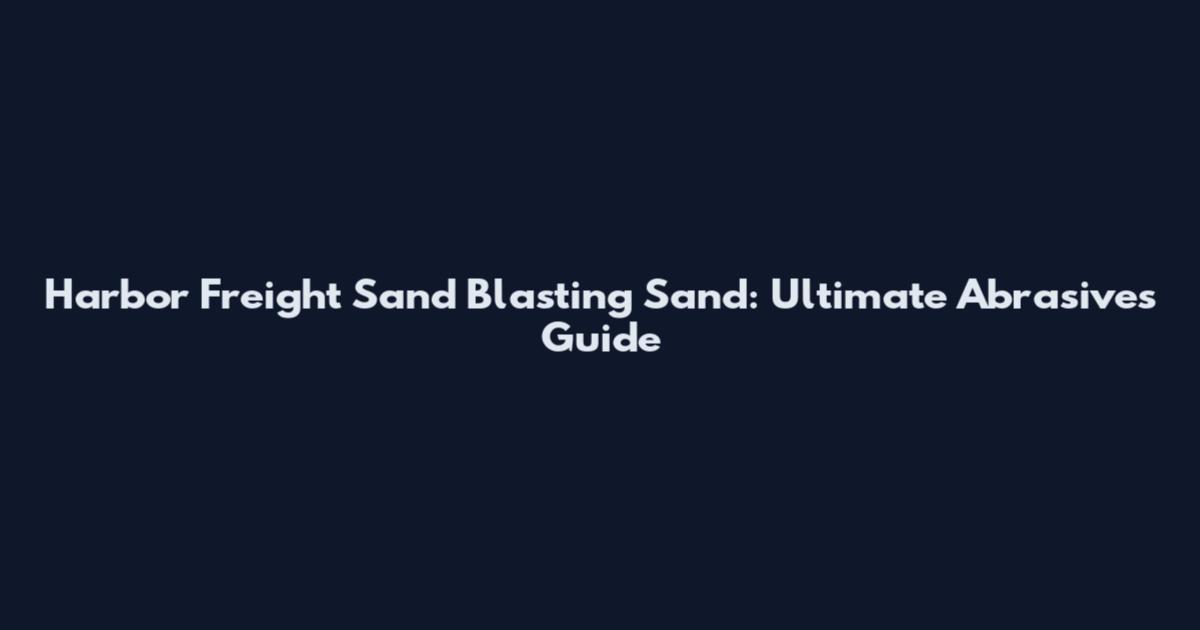 Harbor Freight Sand Blasting Sand: Ultimate Abrasives Guide