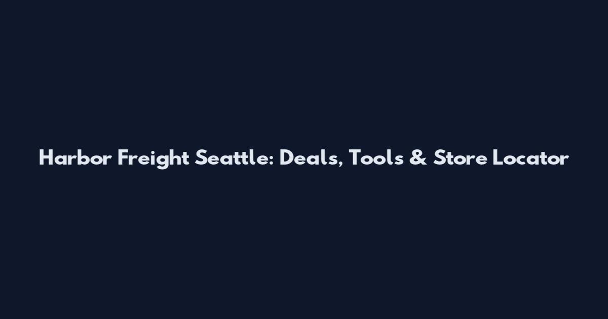Harbor Freight Seattle: Deals, Tools & Store Locator