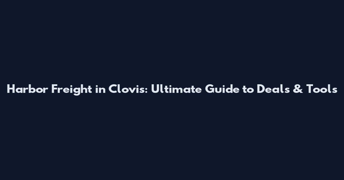 Harbor Freight in Clovis: Ultimate Guide to Deals & Tools