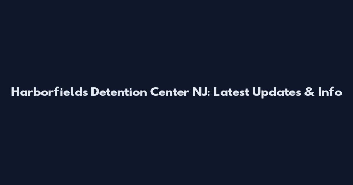 Harborfields Detention Center NJ: Latest Updates & Info