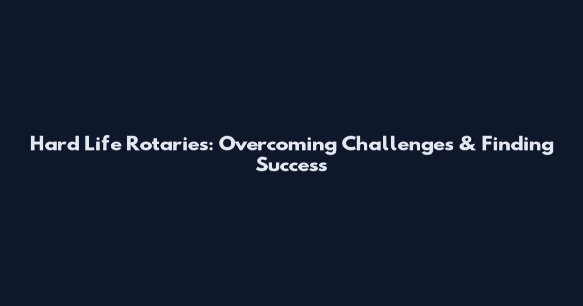 Hard Life Rotaries: Overcoming Challenges & Finding Success