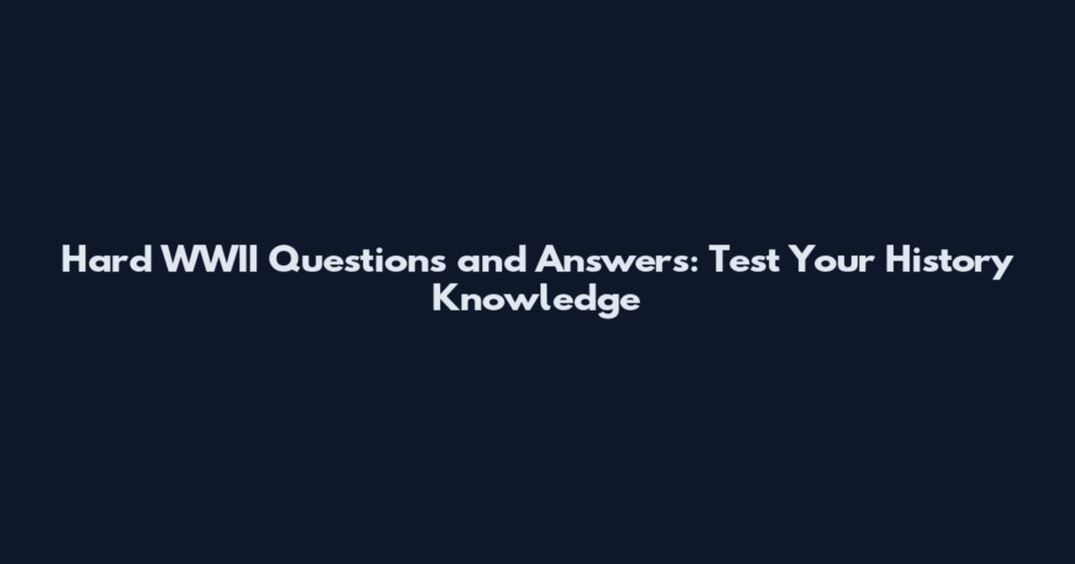 Hard WWII Questions and Answers: Test Your History Knowledge