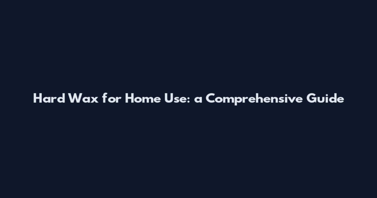 Hard Wax for Home Use: a Comprehensive Guide