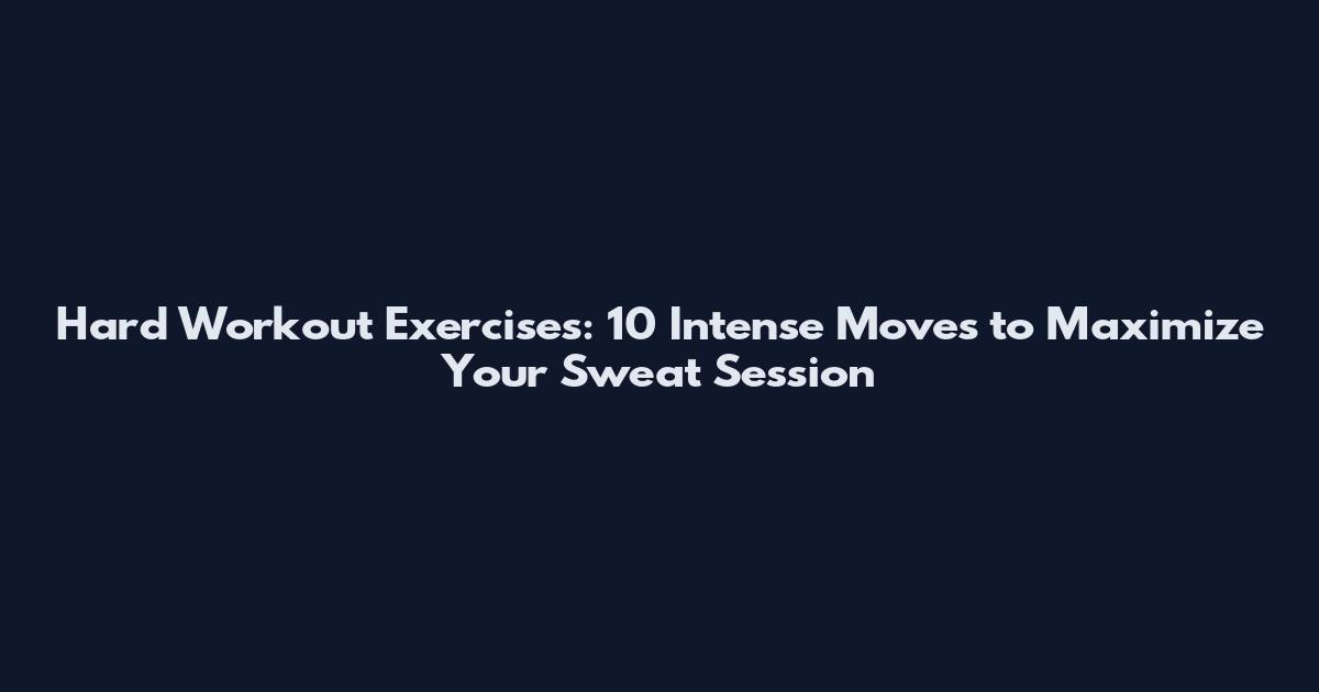 Hard Workout Exercises: 10 Intense Moves to Maximize Your Sweat Session