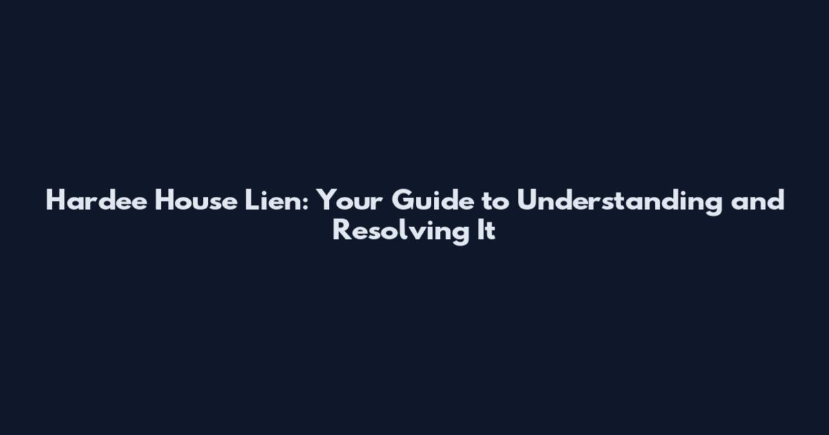 Hardee House Lien: Your Guide to Understanding and Resolving It