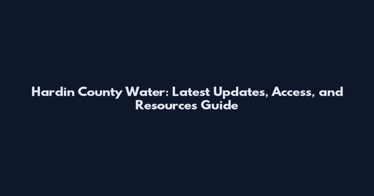 Hardin County Water: Latest Updates, Access, and Resources Guide
