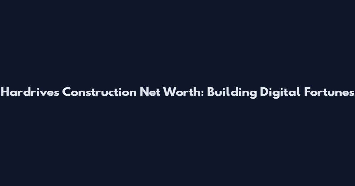 Hardrives Construction Net Worth: Building Digital Fortunes