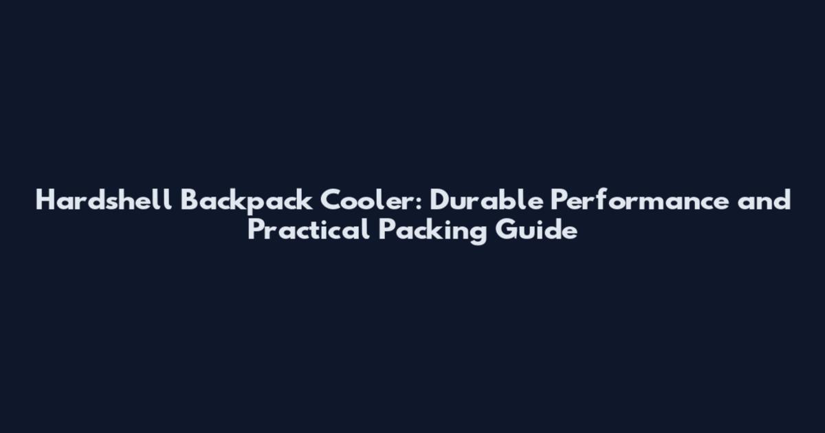 Hardshell Backpack Cooler: Durable Performance and Practical Packing Guide