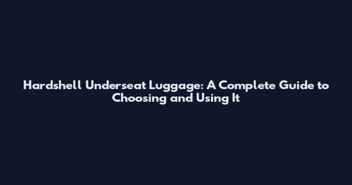 Hardshell Underseat Luggage: A Complete Guide to Choosing and Using It