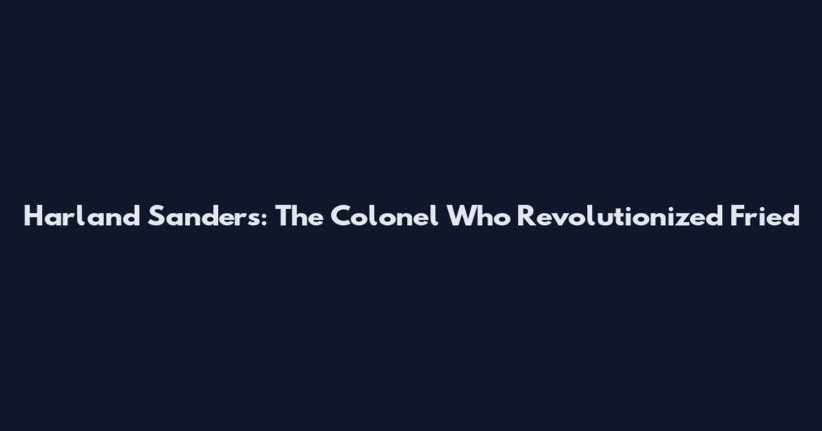 Harland Sanders: The Colonel Who Revolutionized Fried