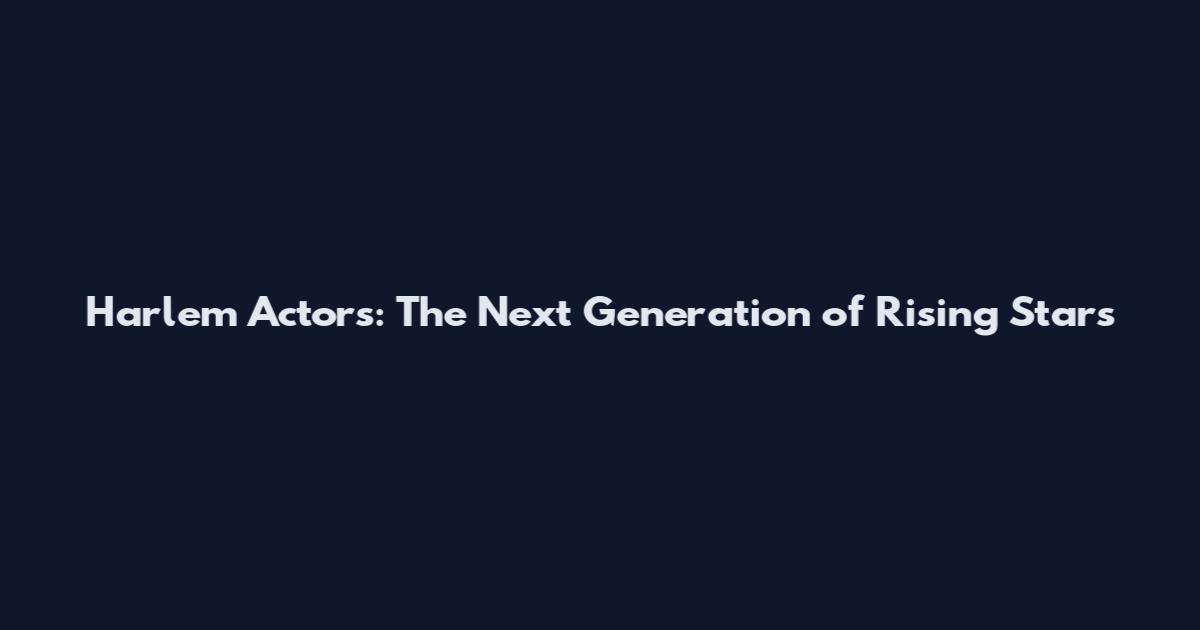 Harlem Actors: The Next Generation of Rising Stars