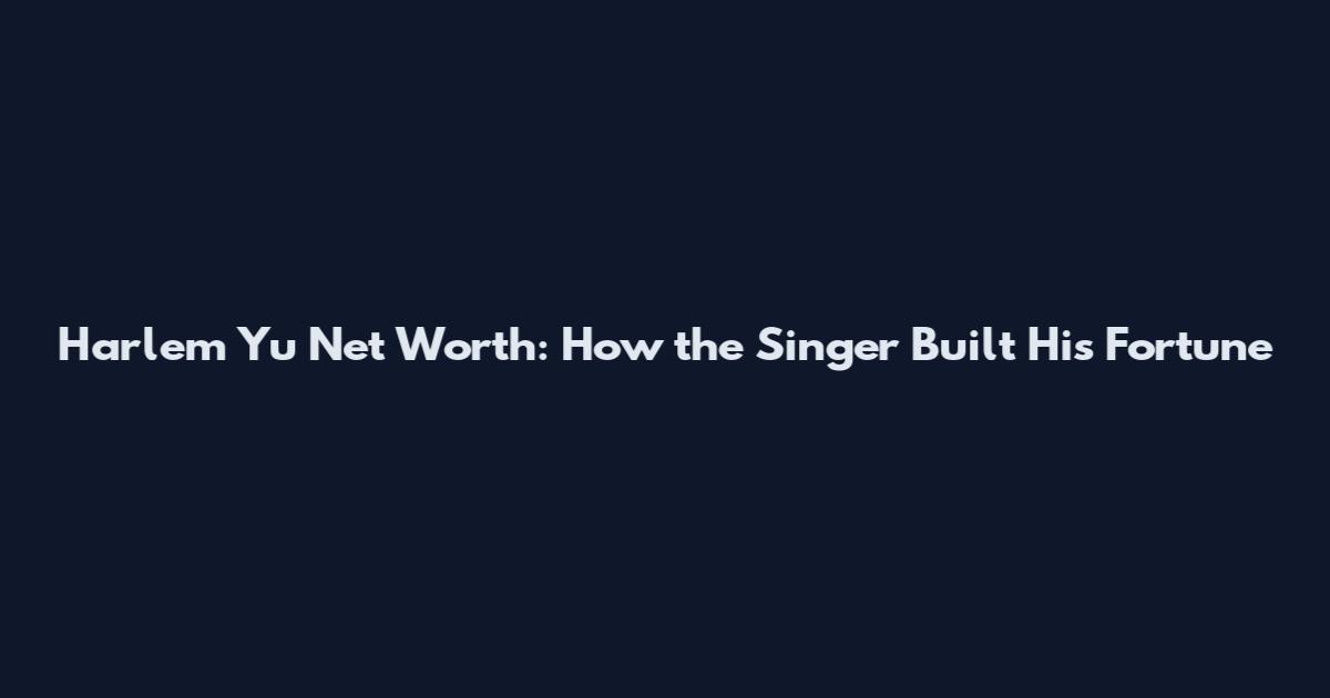 Harlem Yu Net Worth: How the Singer Built His Fortune