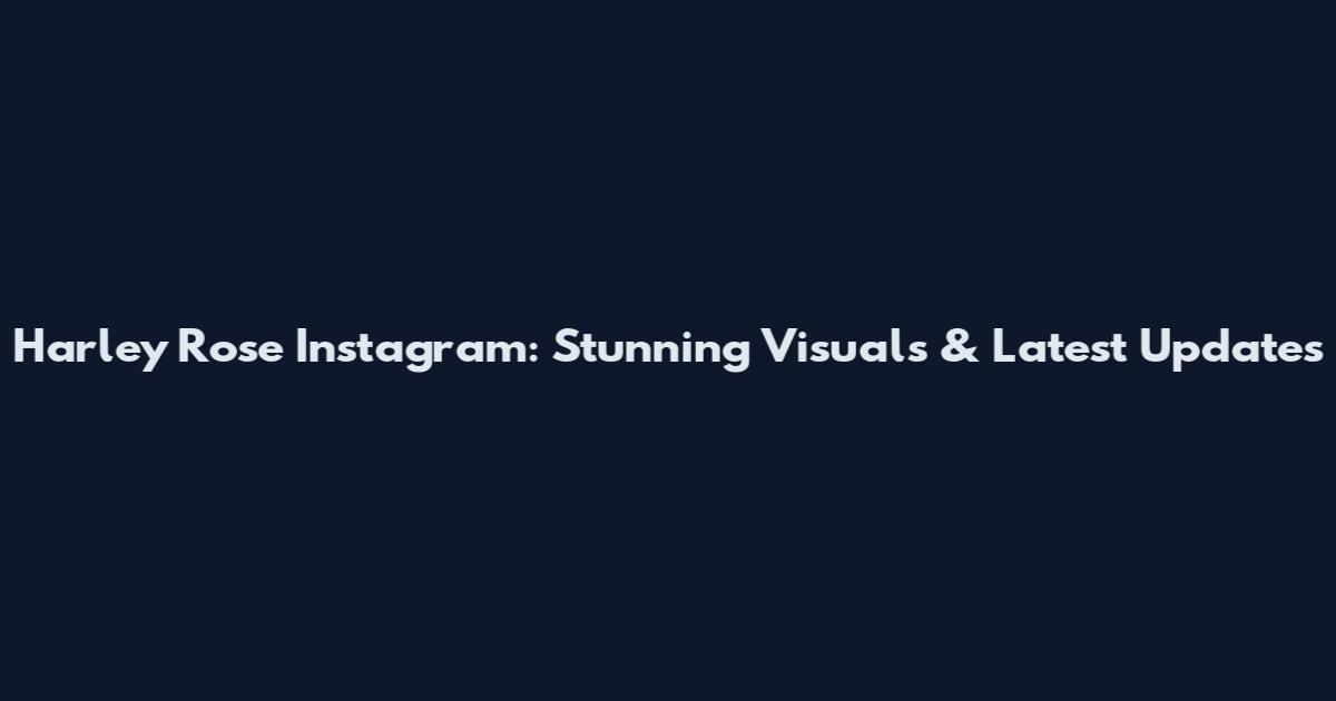 Harley Rose Instagram: Stunning Visuals & Latest Updates