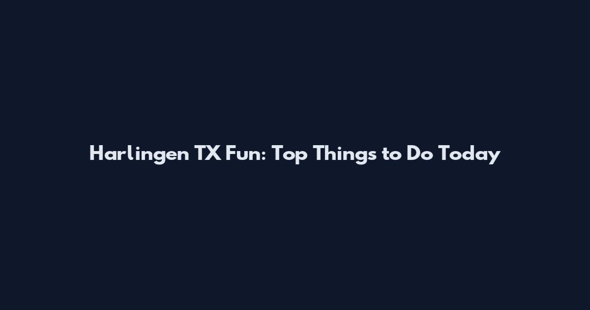 Harlingen TX Fun: Top Things to Do Today