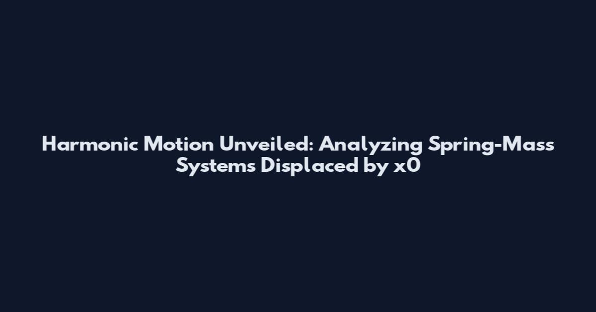 Harmonic Motion Unveiled: Analyzing Spring-Mass Systems Displaced by x0