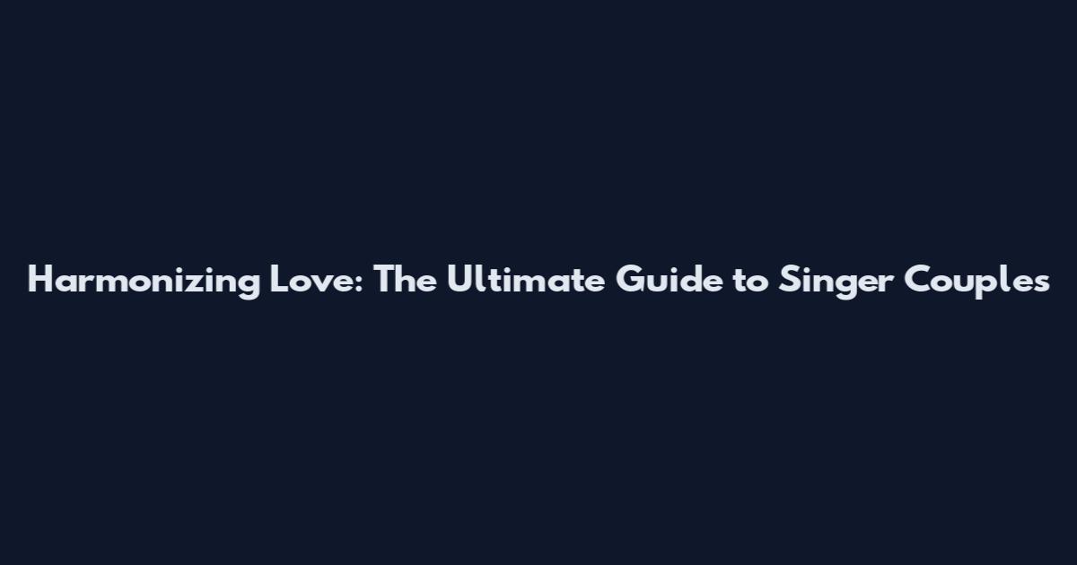 Harmonizing Love: The Ultimate Guide to Singer Couples