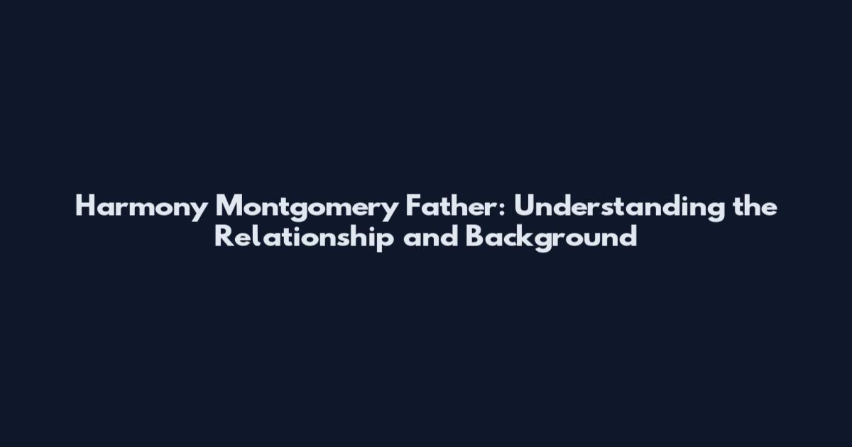 Harmony Montgomery Father: Understanding the Relationship and Background