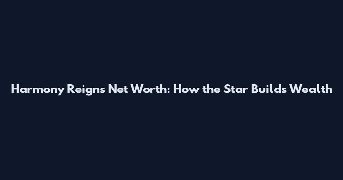 Harmony Reigns Net Worth: How the Star Builds Wealth
