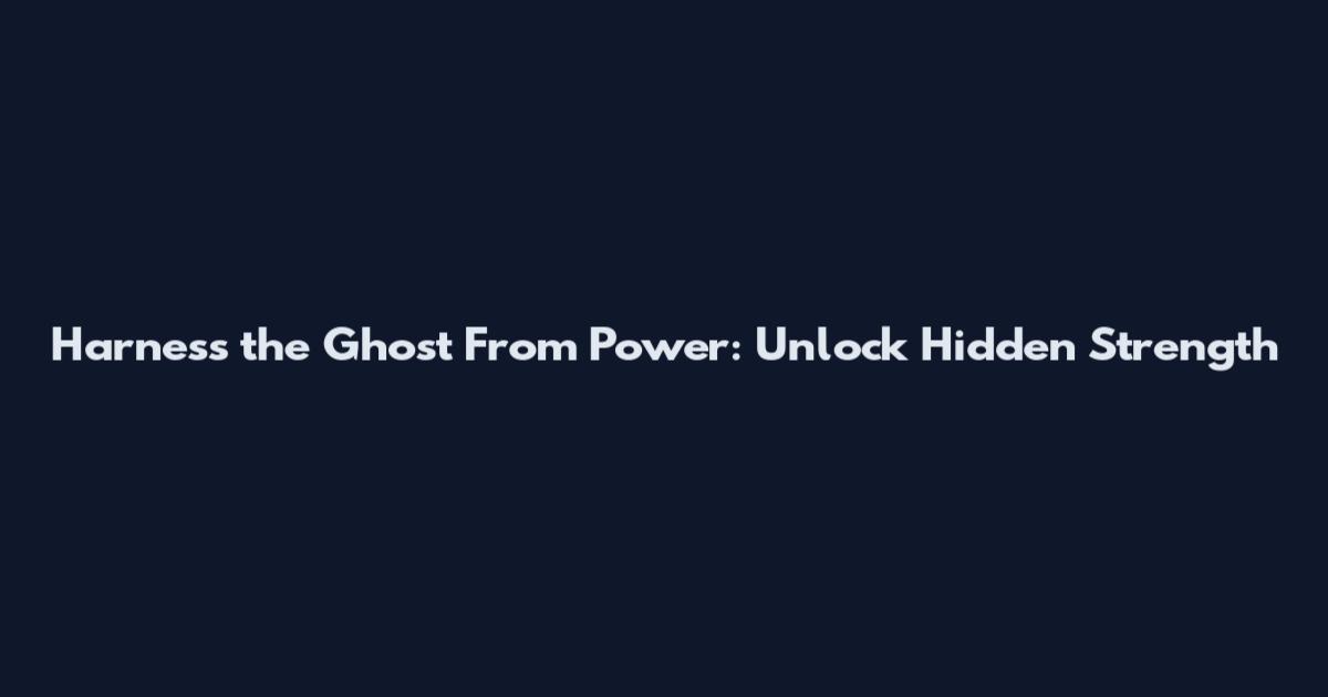 Harness the Ghost From Power: Unlock Hidden Strength