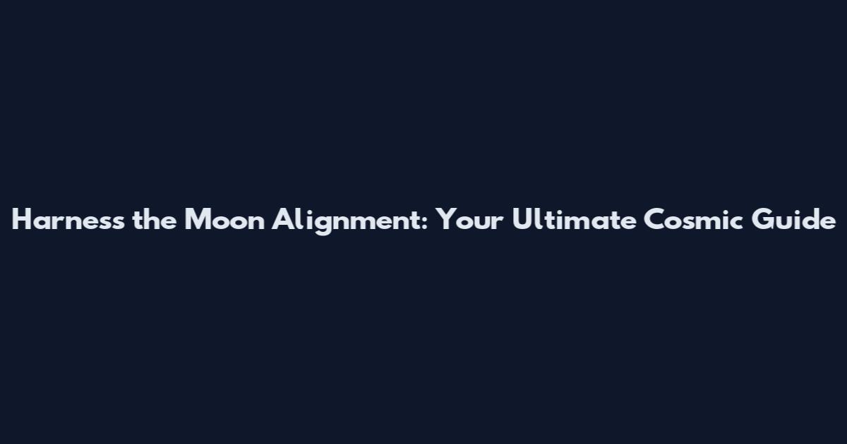 Harness the Moon Alignment: Your Ultimate Cosmic Guide