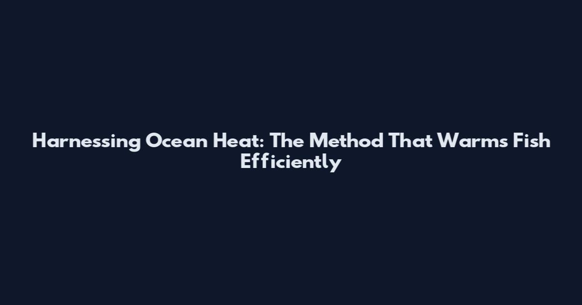 Harnessing Ocean Heat: The Method That Warms Fish Efficiently
