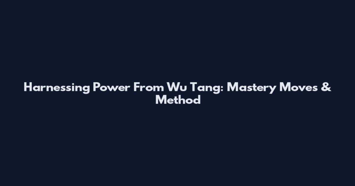 Harnessing Power From Wu Tang: Mastery Moves & Method