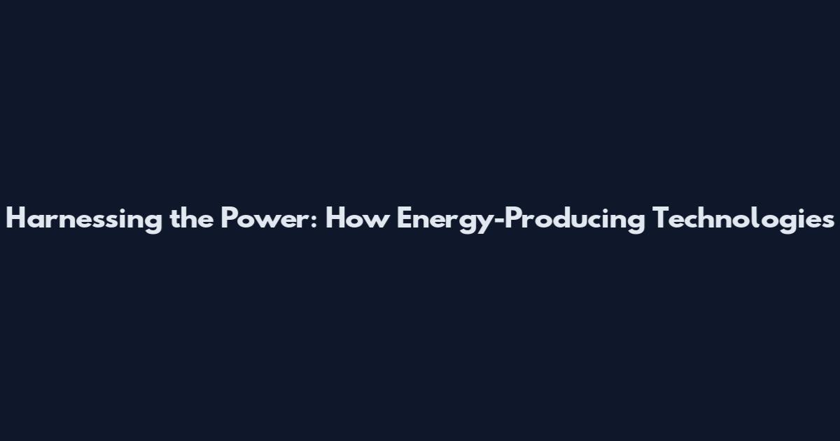 Harnessing the Power: How Energy-Producing Technologies