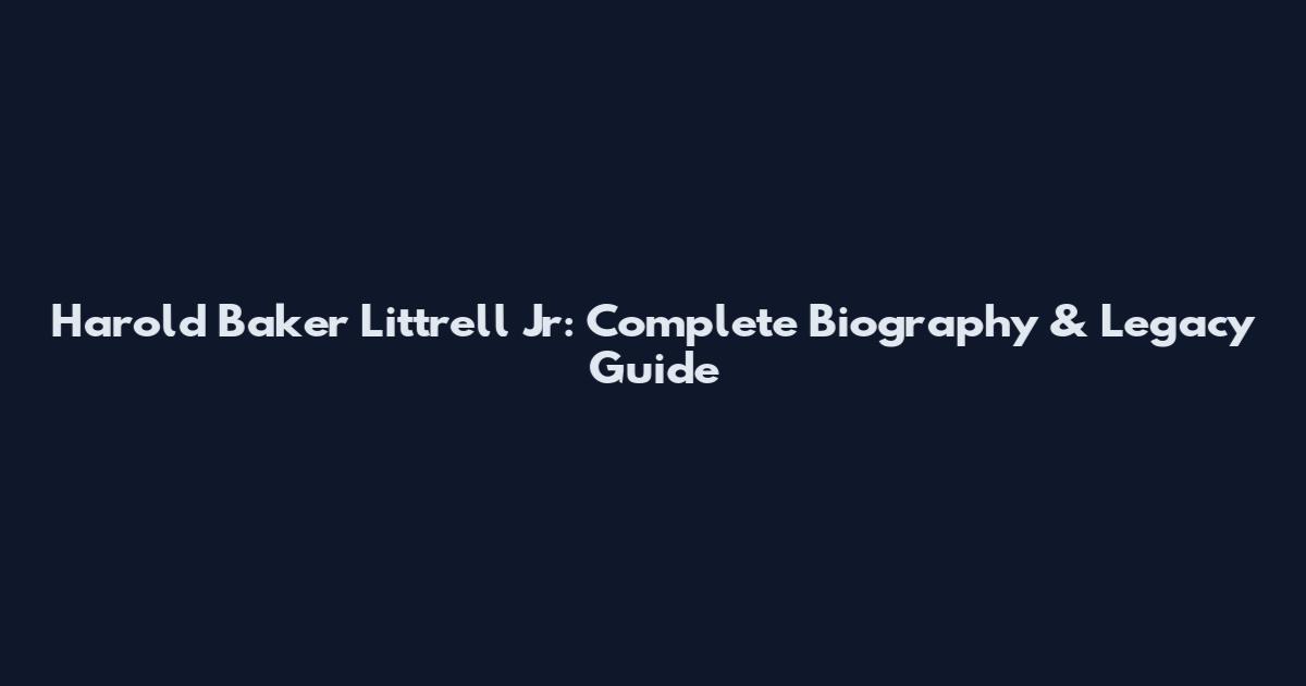 Harold Baker Littrell Jr: Complete Biography & Legacy Guide