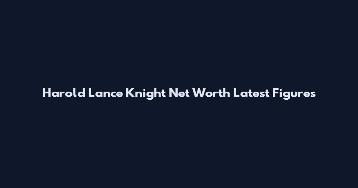 Harold Lance Knight Net Worth Latest Figures