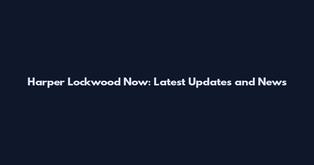Harper Lockwood Now: Latest Updates and News