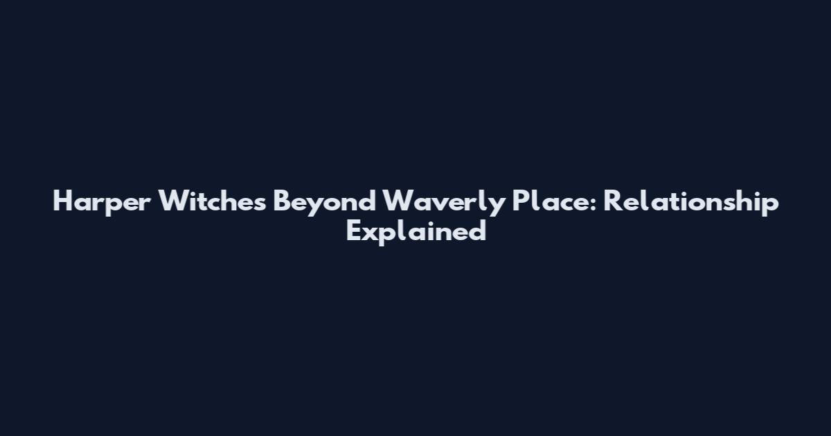 Harper Witches Beyond Waverly Place: Relationship Explained