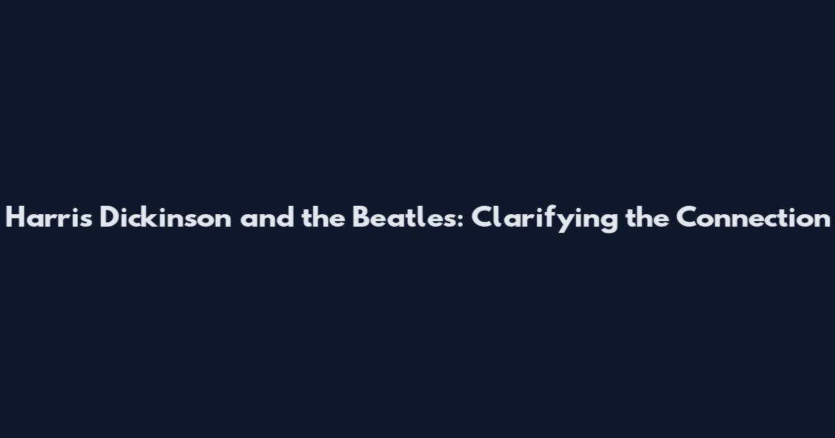 Harris Dickinson and the Beatles: Clarifying the Connection