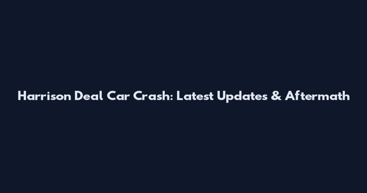 Harrison Deal Car Crash: Latest Updates & Aftermath