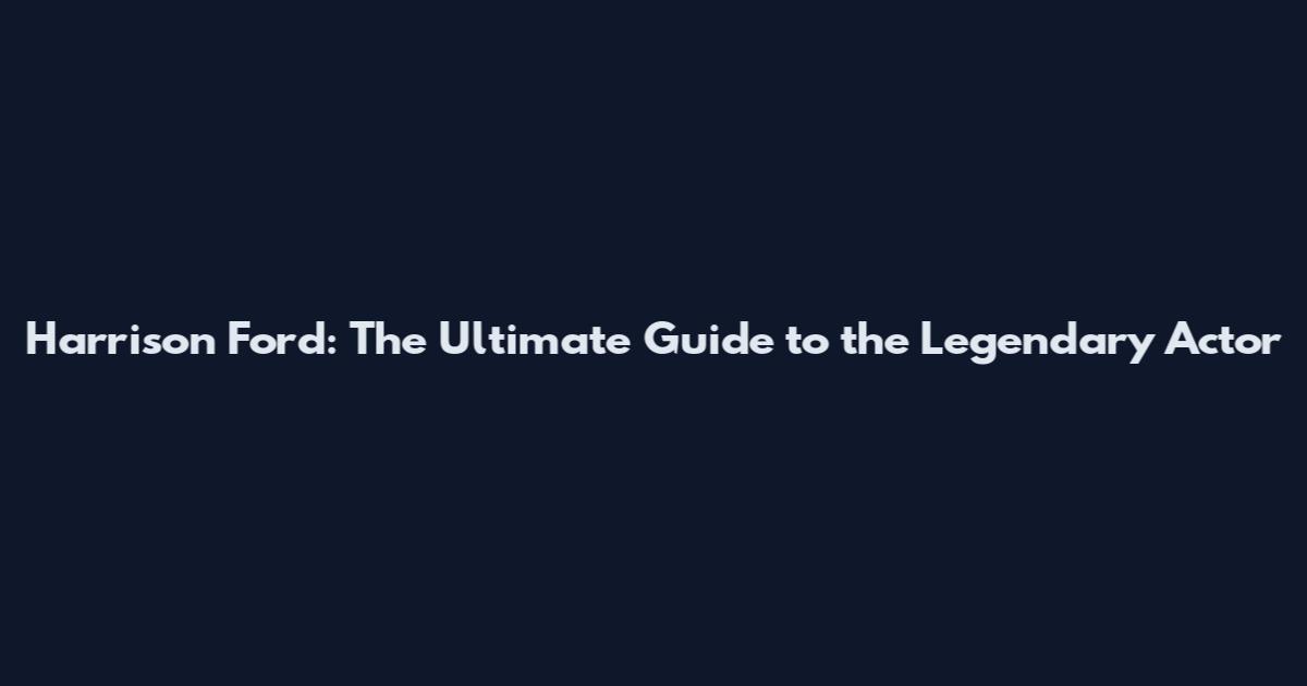 Harrison Ford: The Ultimate Guide to the Legendary Actor