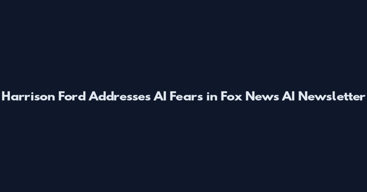 Harrison Ford Addresses AI Fears in Fox News AI Newsletter