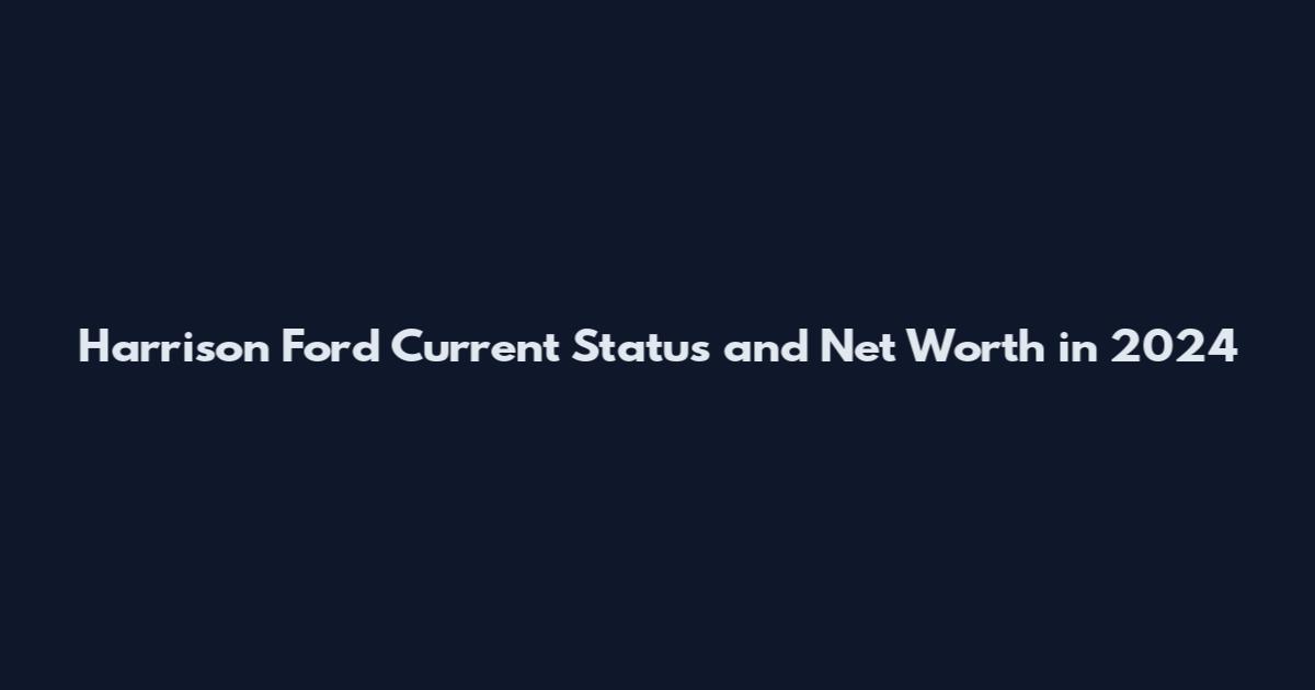 Harrison Ford Current Status and Net Worth in 2024