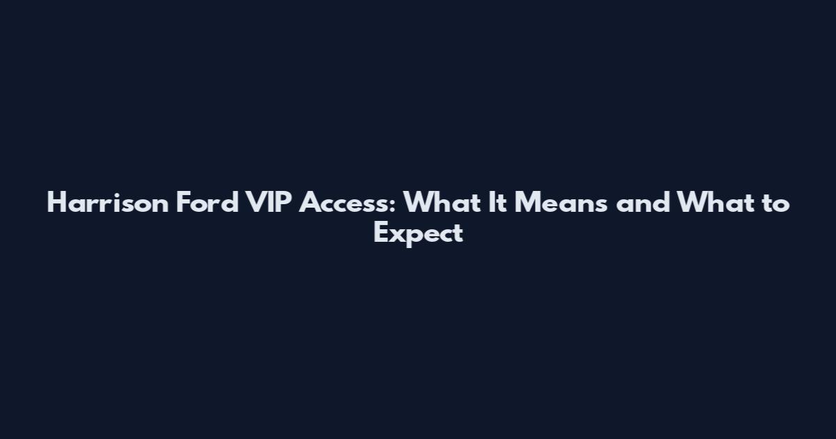 Harrison Ford VIP Access: What It Means and What to Expect