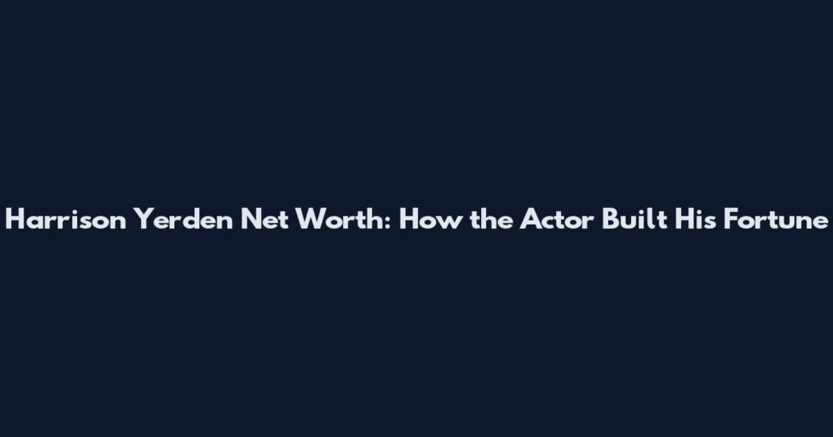 Harrison Yerden Net Worth: How the Actor Built His Fortune
