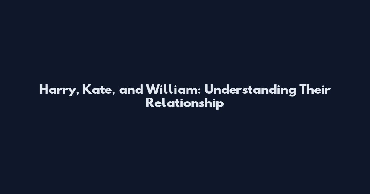 Harry, Kate, and William: Understanding Their Relationship