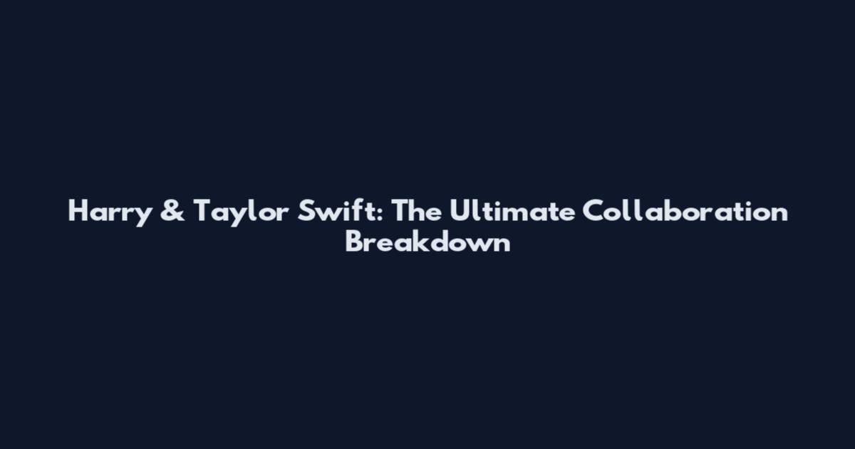 Harry & Taylor Swift: The Ultimate Collaboration Breakdown