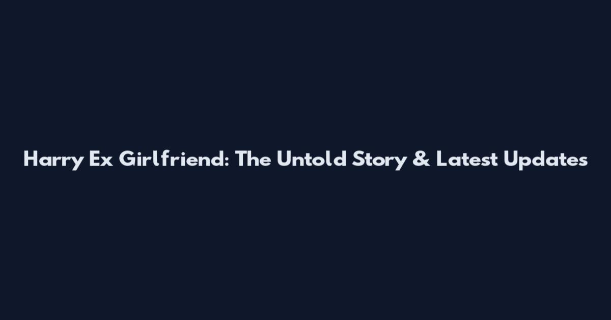 Harry Ex Girlfriend: The Untold Story & Latest Updates